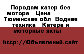 Породам катер без мотора › Цена ­ 35 000 - Тюменская обл. Водная техника » Катера и моторные яхты   